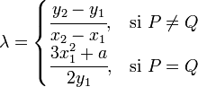\lambda = \begin{cases} \cfrac{y_2 - y_1}{x_2 - x_1}, & \mbox{si }P \neq Q \\ \cfrac{3x_1^2 + a}{2y_1}, & \mbox{si }P = Q \end{cases}