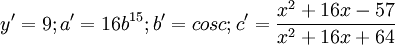 y' = 9; a' = 16b^{15}; b'=cos c; c'=\frac{x^2 + 16x - 57}{x^2 + 16x + 64}