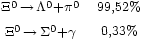 \begin{matrix} 
                       {}_{\Xi^{0}\,\rightarrow\,\Lambda^0 + \pi^0} & 
                       {}_{99,52%} \\
                       {}_{\Xi^{0}\,\rightarrow\,\Sigma^0 + \gamma} & 
                       {}_{0,33%}
                 \end{matrix}