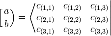 
   \left [
      \frac{a}{b}
   \right )
   =
   \left \langle
      \begin{matrix} 
         c_{(1,1)} & c_{(1,2)} & c_{(1,3)} \\
         c_{(2,1)} & c_{(2,2)} & c_{(2,3)} \\
         c_{(3,1)} & c_{(3,2)} & c_{(3,3)} 
      \end{matrix}
   \right |
   \,\!

