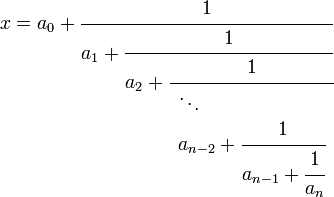 
   x = a_0 +
   \cfrac
      {1}
      {a_1 +
      \cfrac
         {1}
         {a_2 +
         \cfrac
            {1}
            {
               \begin{array}{l}
                  \ddots \\
                  {a_{n-2} +
                  \cfrac
                     {1}
                     {a_{n-1} +
                     \cfrac
                        {1}
                        {a_n}
                     }
                  } 
               \end{array}
            }
         }
      }
