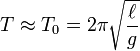T \approx T_0 = 2 \pi \sqrt{\ell\over g}