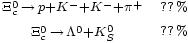\begin{matrix} 
                       {}_{\Xi^0_c\,\rightarrow\,p + K^- + K^- + \pi^+} & 
                       {}_{??\,%} \\
                       {}_{\Xi^0_c\,\rightarrow\,\Lambda^0 + K^0_S} & 
                       {}_{??\,%} \\
                 \end{matrix}