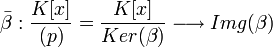 \bar{\beta}: \frac{K[x]}{(p)} = \frac{K[x]}{Ker(\beta)} \longrightarrow Img(\beta)