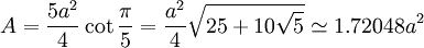 A = \frac{5a^2}{4}\cot \frac{\pi}{5} = \frac {a^2}{4} \sqrt{25+10\sqrt{5}} \simeq 1.72048 a^2
