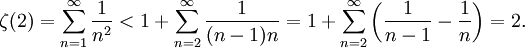 
\zeta(2) =
\sum_{n=1}^\infin \frac{1}{n^2} < 1 + \sum_{n=2}^\infin \frac{1}{(n-1)n} = 1 + \sum_{n=2}^\infin \left( \frac{1}{n-1} - \frac{1}{n} \right) = 2.

