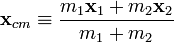 \mathbf{x}_{cm} \equiv \frac{m_{1}\mathbf{x}_{1} + m_{2}\mathbf{x}_{2}}{m_{1} + m_{2}}