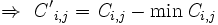 \Rightarrow \; \mathit{C'}_{i,j}=\mathit{C}_{i,j}-\min \mathit{C}_{i,j} 