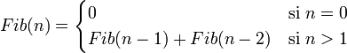 
    Fib(n) =
    \begin{cases}
      0                   & \textrm {si}\; n = 0 \\
      Fib(n-1) + Fib(n-2) & \textrm {si}\; n > 1 \\
    \end{cases}
