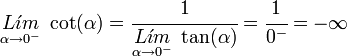 
   \underset {\alpha \to 0^-} {L \acute{\imath}m} \; \cot (\alpha) =
   \cfrac
      {1}
      {\underset {\alpha \to 0^-} {L \acute{\imath}m} \; \tan(\alpha)} =
   \cfrac {1}{0^-} =
   - \infty
