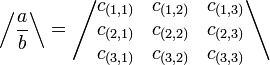 
   \left /
      \frac{a}{b}
   \right \backslash
   =
   \left /
      \begin{matrix} 
         c_{(1,1)} & c_{(1,2)} & c_{(1,3)} \\
         c_{(2,1)} & c_{(2,2)} & c_{(2,3)} \\
         c_{(3,1)} & c_{(3,2)} & c_{(3,3)} 
      \end{matrix}
   \right \backslash
   \,\!
