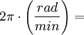 2\pi \cdot \left(\frac{rad}{min} \right)=