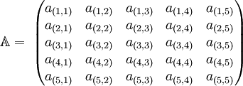 
   \mathbb{A} = \;
   \begin{pmatrix}
      a_{(1,1)} & a_{(1,2)} & a_{(1,3)} & a_{(1,4)} & a_{(1,5)} \\
      a_{(2,1)} & a_{(2,2)} & a_{(2,3)} & a_{(2,4)} & a_{(2,5)} \\
      a_{(3,1)} & a_{(3,2)} & a_{(3,3)} & a_{(3,4)} & a_{(3,5)} \\
      a_{(4,1)} & a_{(4,2)} & a_{(4,3)} & a_{(4,4)} & a_{(4,5)} \\
      a_{(5,1)} & a_{(5,2)} & a_{(5,3)} & a_{(5,4)} & a_{(5,5)}
   \end{pmatrix}
