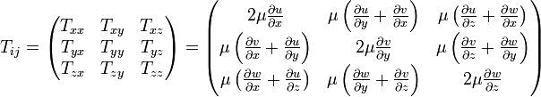 
T_{ij} =
\begin{pmatrix}
  T_{xx} & T_{xy} & T_{xz} \\
  T_{yx} & T_{yy} & T_{yz} \\
  T_{zx} & T_{zy} & T_{zz}
\end{pmatrix}
=
\begin{pmatrix}
  2 \mu \frac{\partial u}{\partial x} &
  \mu \left( \frac{\partial u}{\partial y} + \frac{\partial v}{\partial x} \right) &
  \mu \left( \frac{\partial u}{\partial z} + \frac{\partial w}{\partial x} \right) \\
  \mu \left( \frac{\partial v}{\partial x} + \frac{\partial u}{\partial y} \right) &
  2 \mu \frac{\partial v}{\partial y} &
  \mu \left( \frac{\partial v}{\partial z} + \frac{\partial w}{\partial y} \right) \\
  \mu \left( \frac{\partial w}{\partial x} + \frac{\partial u}{\partial z} \right) &
  \mu \left( \frac{\partial w}{\partial y} + \frac{\partial v}{\partial z} \right) &
  2 \mu \frac{\partial w}{\partial z}
\end{pmatrix}
